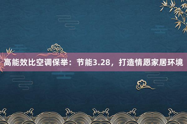 高能效比空调保举：节能3.28，打造情愿家居环境